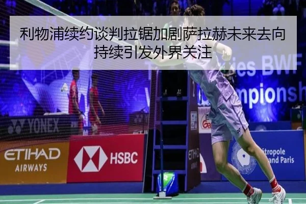 利物浦续约谈判拉锯加剧萨拉赫未来去向持续引发外界关注