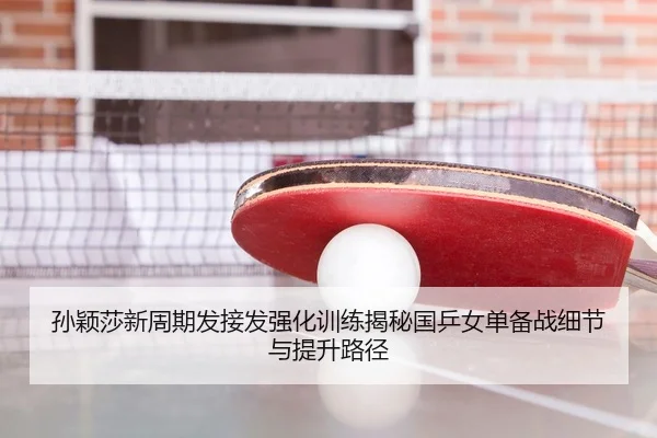 孙颖莎新周期发接发强化训练揭秘国乒女单备战细节与提升路径