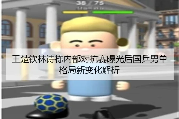 王楚钦林诗栋内部对抗赛曝光后国乒男单格局新变化解析