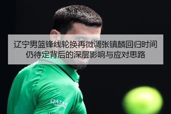 辽宁男篮锋线轮换再微调张镇麟回归时间仍待定背后的深层影响与应对思路