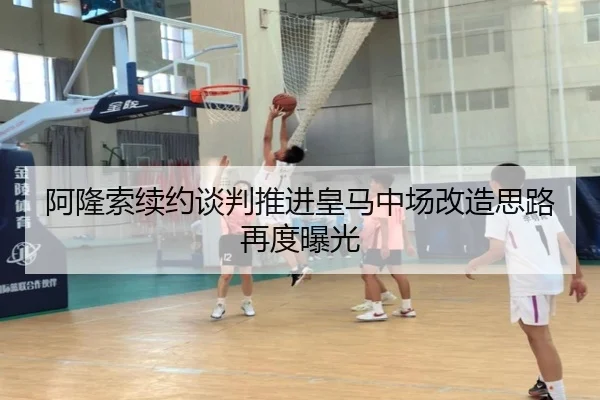 阿隆索续约谈判推进皇马中场改造思路再度曝光