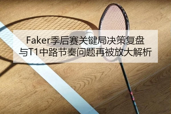 Faker季后赛关键局决策复盘与T1中路节奏问题再被放大解析
