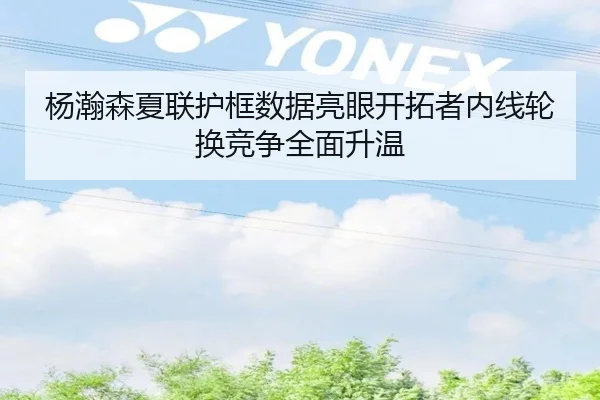 杨瀚森夏联护框数据亮眼开拓者内线轮换竞争全面升温