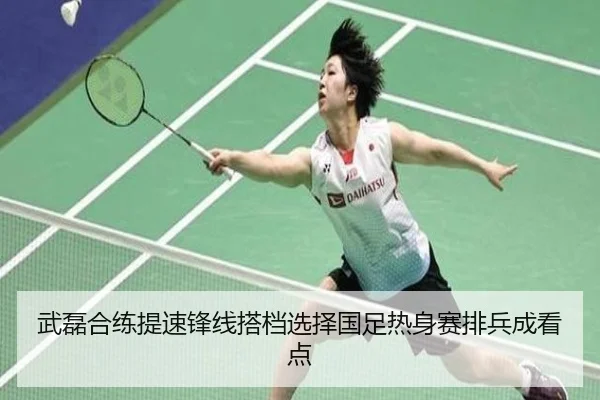武磊合练提速锋线搭档选择国足热身赛排兵成看点