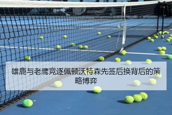 雄鹿与老鹰竞逐佩顿沃特森先签后换背后的策略博弈