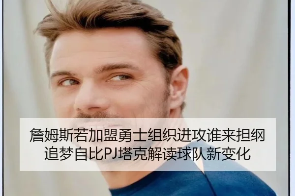 詹姆斯若加盟勇士组织进攻谁来担纲 追梦自比PJ塔克解读球队新变化